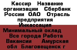 Кассир › Название организации ­ Сбербанк России, ОАО › Отрасль предприятия ­ Инкассация › Минимальный оклад ­ 1 - Все города Работа » Вакансии   . Амурская обл.,Благовещенск г.